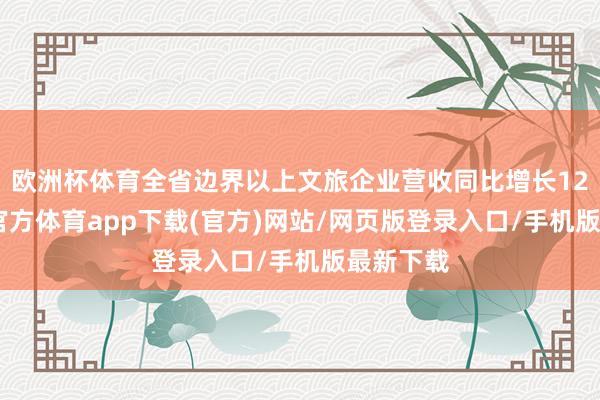 欧洲杯体育全省边界以上文旅企业营收同比增长12%-世博官方体育app下载(官方)网站/网页版登录入口/手机版最新下载