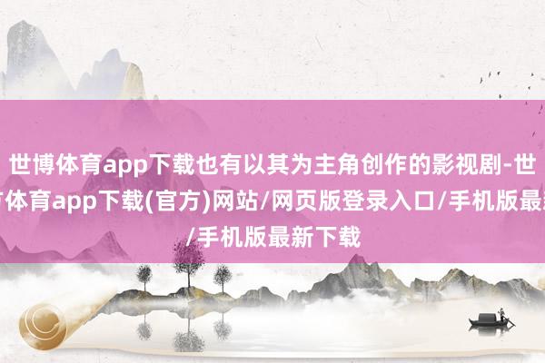 世博体育app下载也有以其为主角创作的影视剧-世博官方体育app下载(官方)网站/网页版登录入口/手机版最新下载
