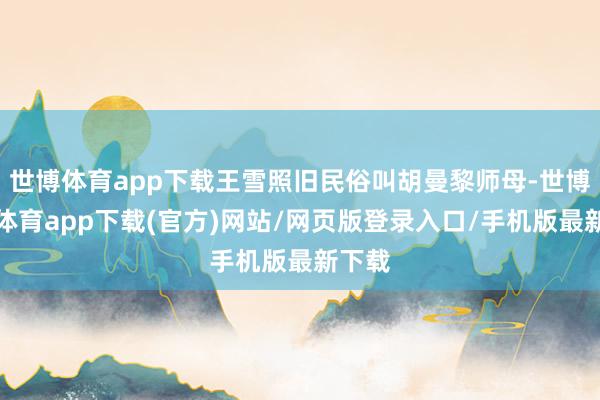 世博体育app下载王雪照旧民俗叫胡曼黎师母-世博官方体育app下载(官方)网站/网页版登录入口/手机版最新下载