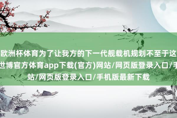 欧洲杯体育为了让我方的下一代舰载机规划不至于这样快“流产”-世博官方体育app下载(官方)网站/网页版登录入口/手机版最新下载