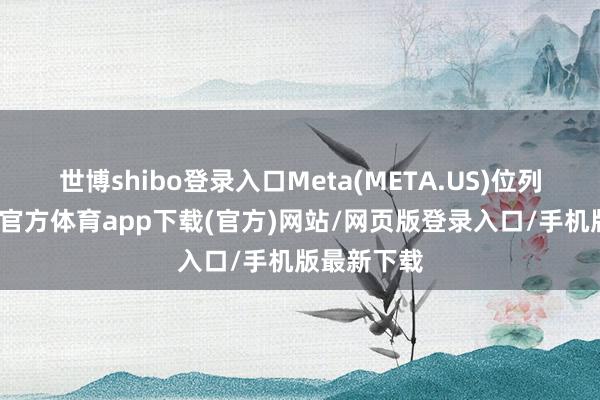 世博shibo登录入口Meta(META.US)位列第一-世博官方体育app下载(官方)网站/网页版登录入口/手机版最新下载