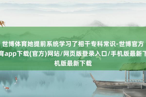 世博体育她提前系统学习了相干专科常识-世博官方体育app下载(官方)网站/网页版登录入口/手机版最新下载