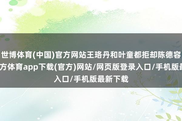 世博体育(中国)官方网站王珞丹和叶童都拒却陈德容-世博官方体育app下载(官方)网站/网页版登录入口/手机版最新下载