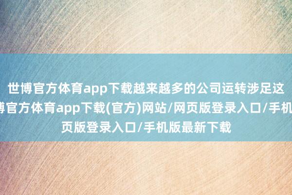 世博官方体育app下载越来越多的公司运转涉足这一边界-世博官方体育app下载(官方)网站/网页版登录入口/手机版最新下载