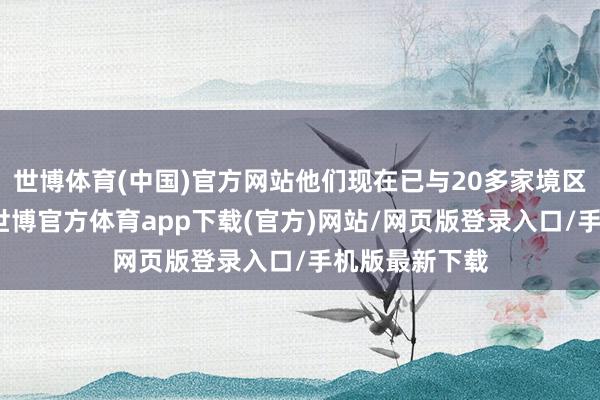 世博体育(中国)官方网站他们现在已与20多家境区进行了洽谈-世博官方体育app下载(官方)网站/网页版登录入口/手机版最新下载