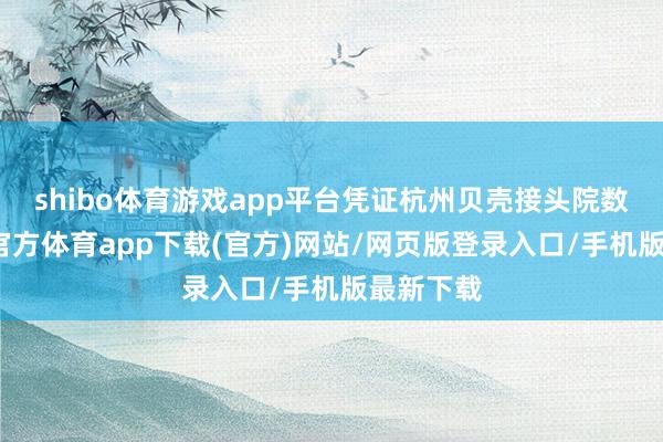 shibo体育游戏app平台凭证杭州贝壳接头院数据-世博官方体育app下载(官方)网站/网页版登录入口/手机版最新下载