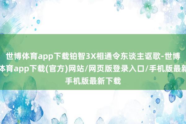 世博体育app下载铂智3X相通令东谈主讴歌-世博官方体育app下载(官方)网站/网页版登录入口/手机版最新下载