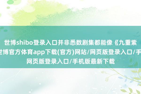 世博shibo登录入口并非悉数剧集都能像《九重紫》这般庆幸-世博官方体育app下载(官方)网站/网页版登录入口/手机版最新下载