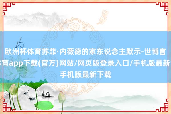 欧洲杯体育苏菲·内薇德的家东说念主默示-世博官方体育app下载(官方)网站/网页版登录入口/手机版最新下载