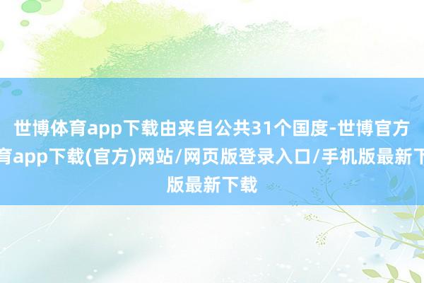 世博体育app下载由来自公共31个国度-世博官方体育app下载(官方)网站/网页版登录入口/手机版最新下载