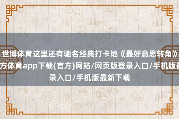 世博体育这里还有驰名经典打卡地《最好意思转角》-世博官方体育app下载(官方)网站/网页版登录入口/手机版最新下载