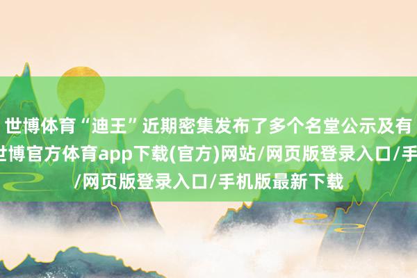 世博体育“迪王”近期密集发布了多个名堂公示及有关招标信息-世博官方体育app下载(官方)网站/网页版登录入口/手机版最新下载