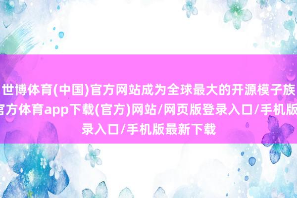 世博体育(中国)官方网站成为全球最大的开源模子族群-世博官方体育app下载(官方)网站/网页版登录入口/手机版最新下载