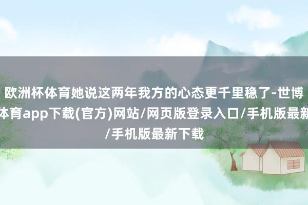 欧洲杯体育她说这两年我方的心态更千里稳了-世博官方体育app下载(官方)网站/网页版登录入口/手机版最新下载