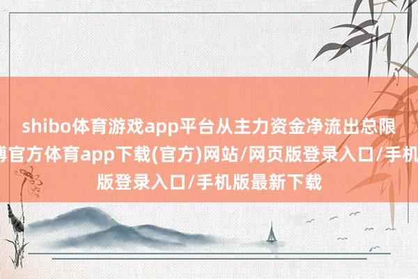 shibo体育游戏app平台从主力资金净流出总限制来看-世博官方体育app下载(官方)网站/网页版登录入口/手机版最新下载