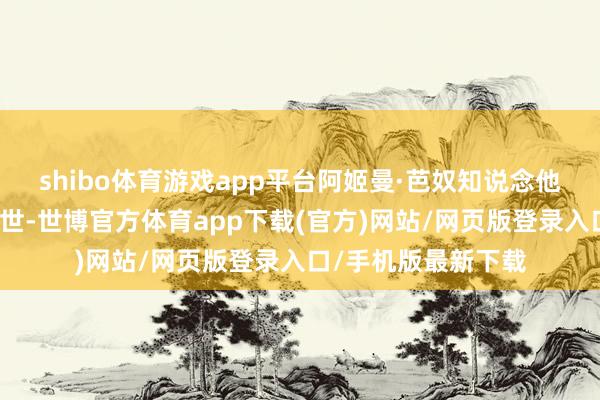 shibo体育游戏app平台阿姬曼·芭奴知说念他一直都挂牵她的身世-世博官方体育app下载(官方)网站/网页版登录入口/手机版最新下载