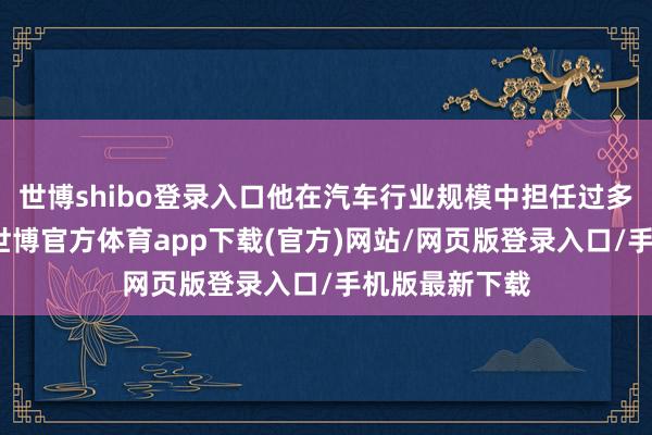 世博shibo登录入口他在汽车行业规模中担任过多个要紧职位-世博官方体育app下载(官方)网站/网页版登录入口/手机版最新下载