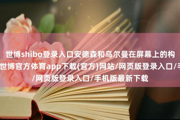 世博shibo登录入口安德森和乌尔曼在屏幕上的构图是如斯亲密-世博官方体育app下载(官方)网站/网页版登录入口/手机版最新下载
