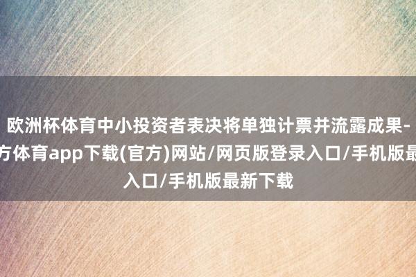 欧洲杯体育中小投资者表决将单独计票并流露成果-世博官方体育app下载(官方)网站/网页版登录入口/手机版最新下载