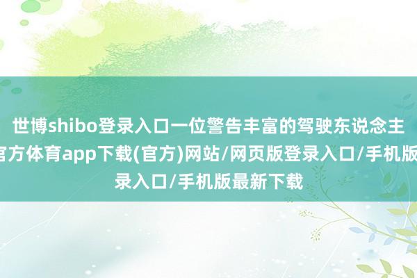 世博shibo登录入口一位警告丰富的驾驶东说念主说-世博官方体育app下载(官方)网站/网页版登录入口/手机版最新下载