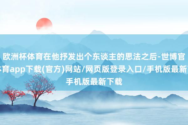欧洲杯体育在他抒发出个东谈主的思法之后-世博官方体育app下载(官方)网站/网页版登录入口/手机版最新下载