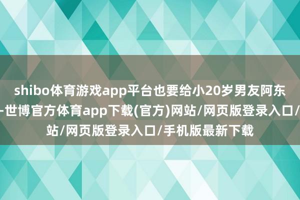 shibo体育游戏app平台也要给小20岁男友阿东买100万的保障-世博官方体育app下载(官方)网站/网页版登录入口/手机版最新下载