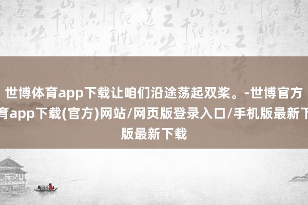 世博体育app下载让咱们沿途荡起双桨。-世博官方体育app下载(官方)网站/网页版登录入口/手机版最新下载