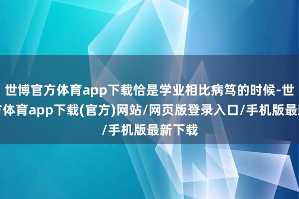 世博官方体育app下载恰是学业相比病笃的时候-世博官方体育app下载(官方)网站/网页版登录入口/手机版最新下载