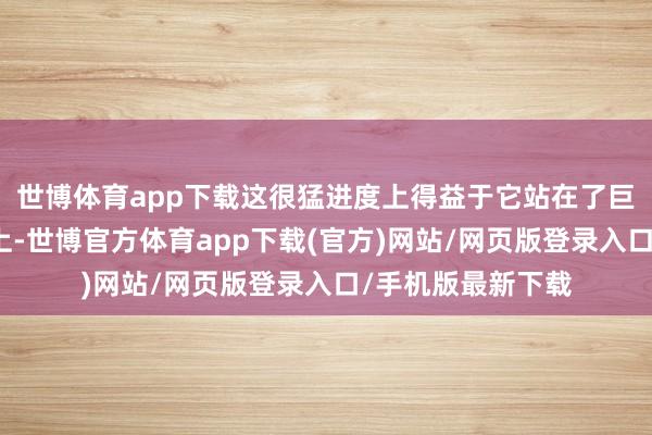 世博体育app下载这很猛进度上得益于它站在了巨东说念主的肩膀上-世博官方体育app下载(官方)网站/网页版登录入口/手机版最新下载