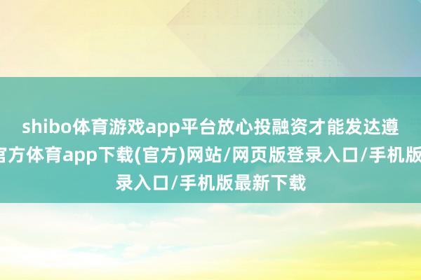 shibo体育游戏app平台放心投融资才能发达遵循-世博官方体育app下载(官方)网站/网页版登录入口/手机版最新下载