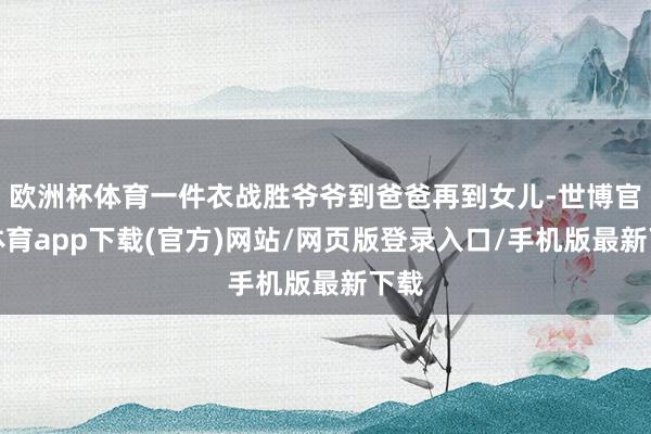 欧洲杯体育一件衣战胜爷爷到爸爸再到女儿-世博官方体育app下载(官方)网站/网页版登录入口/手机版最新下载