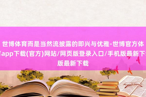 世博体育而是当然流披露的即兴与优雅-世博官方体育app下载(官方)网站/网页版登录入口/手机版最新下载
