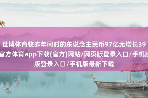 世博体育较昨年同时的东说念主民币97亿元增长39.1%-世博官方体育app下载(官方)网站/网页版登录入口/手机版最新下载