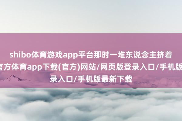 shibo体育游戏app平台那时一堆东说念主挤着看-世博官方体育app下载(官方)网站/网页版登录入口/手机版最新下载