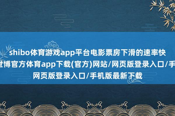 shibo体育游戏app平台电影票房下滑的速率快的难以设想-世博官方体育app下载(官方)网站/网页版登录入口/手机版最新下载