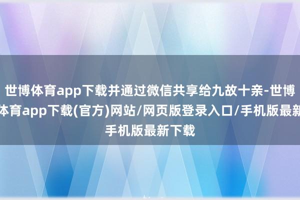 世博体育app下载并通过微信共享给九故十亲-世博官方体育app下载(官方)网站/网页版登录入口/手机版最新下载
