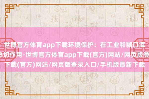 世博官方体育app下载环境保护：在工业和糊口浑水的分手脱水中发扬热切作用-世博官方体育app下载(官方)网站/网页版登录入口/手机版最新下载