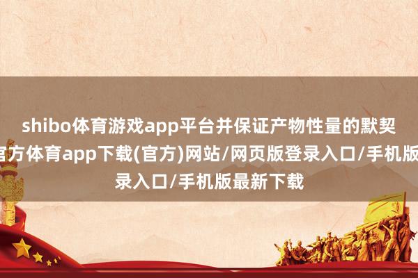 shibo体育游戏app平台并保证产物性量的默契性-世博官方体育app下载(官方)网站/网页版登录入口/手机版最新下载