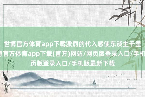 世博官方体育app下载激烈的代入感使东谈主千里浸现场-世博官方体育app下载(官方)网站/网页版登录入口/手机版最新下载