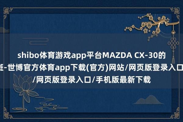 shibo体育游戏app平台MAZDA CX-30的实力发扬可见一斑-世博官方体育app下载(官方)网站/网页版登录入口/手机版最新下载