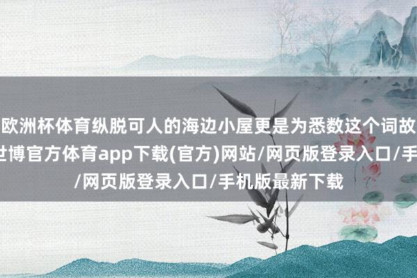 欧洲杯体育纵脱可人的海边小屋更是为悉数这个词故事增色不少-世博官方体育app下载(官方)网站/网页版登录入口/手机版最新下载