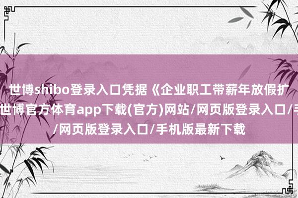 世博shibo登录入口凭据《企业职工带薪年放假扩充主见》端正-世博官方体育app下载(官方)网站/网页版登录入口/手机版最新下载