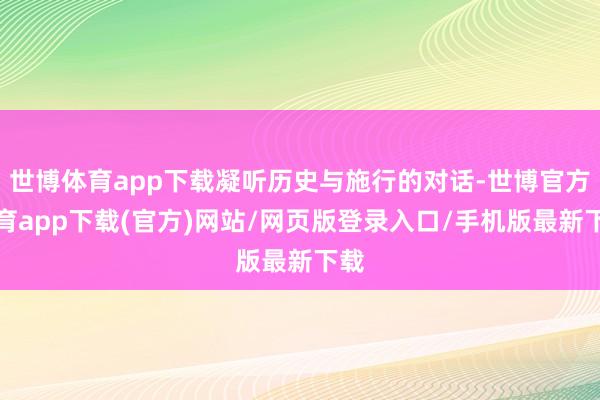 世博体育app下载凝听历史与施行的对话-世博官方体育app下载(官方)网站/网页版登录入口/手机版最新下载