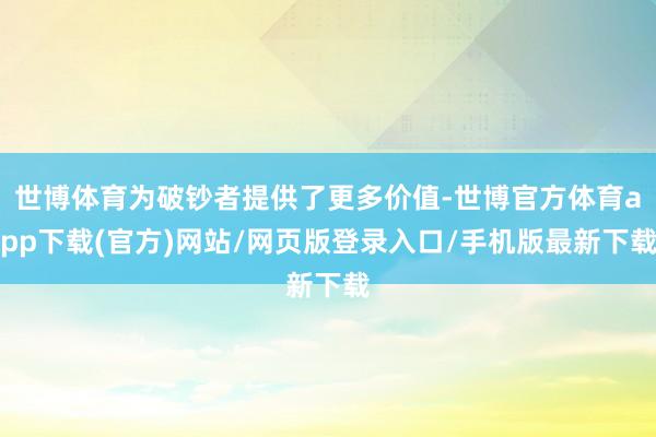 世博体育为破钞者提供了更多价值-世博官方体育app下载(官方)网站/网页版登录入口/手机版最新下载