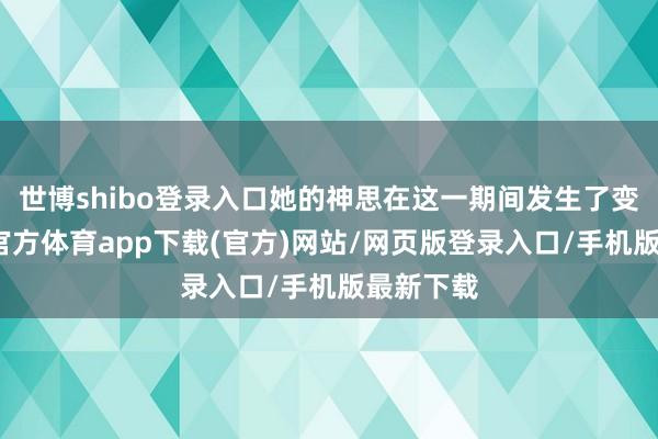 世博shibo登录入口她的神思在这一期间发生了变化-世博官方体育app下载(官方)网站/网页版登录入口/手机版最新下载