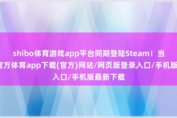 shibo体育游戏app平台同期登陆Steam！当今-世博官方体育app下载(官方)网站/网页版登录入口/手机版最新下载