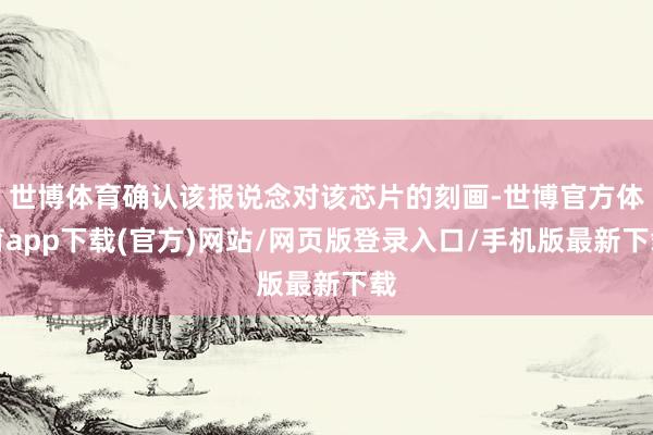 世博体育确认该报说念对该芯片的刻画-世博官方体育app下载(官方)网站/网页版登录入口/手机版最新下载