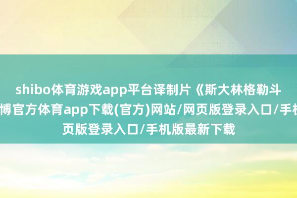 shibo体育游戏app平台译制片《斯大林格勒斗争》下集-世博官方体育app下载(官方)网站/网页版登录入口/手机版最新下载
