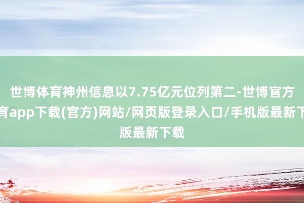 世博体育神州信息以7.75亿元位列第二-世博官方体育app下载(官方)网站/网页版登录入口/手机版最新下载
