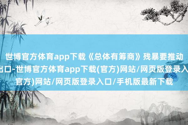 世博官方体育app下载《总体有筹商》残暴要推动高新本事类中间品出口-世博官方体育app下载(官方)网站/网页版登录入口/手机版最新下载